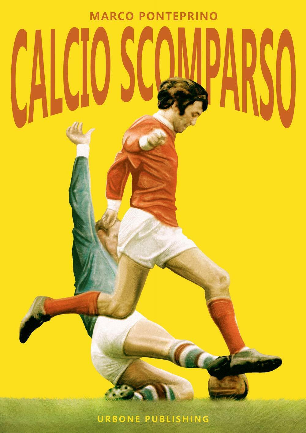 Calcio scomparso - Marco Ponteprino - Gianluca Iuorio Urbone Publishing,2019 libro usato
