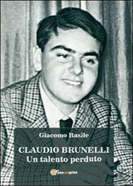 Claudio Brunelli. Un talento perduto  di Giacomo Basile,  2013,  Youcanprint- ER libro usato