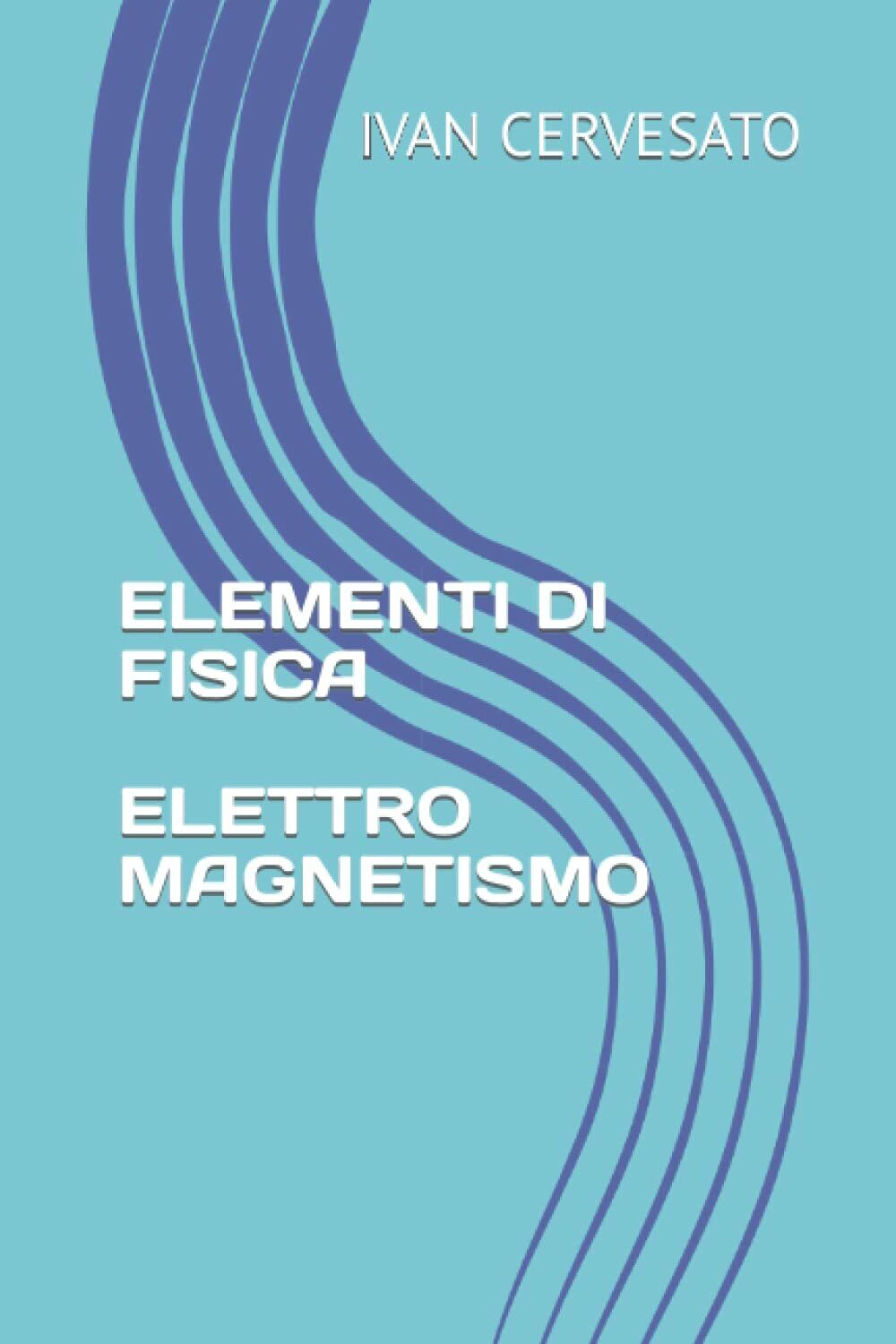 ELEMENTI DI FISICA ELETTROMAGNETISMO di Ivan Cervesato,  2021,  Indipendently Pu libro usato