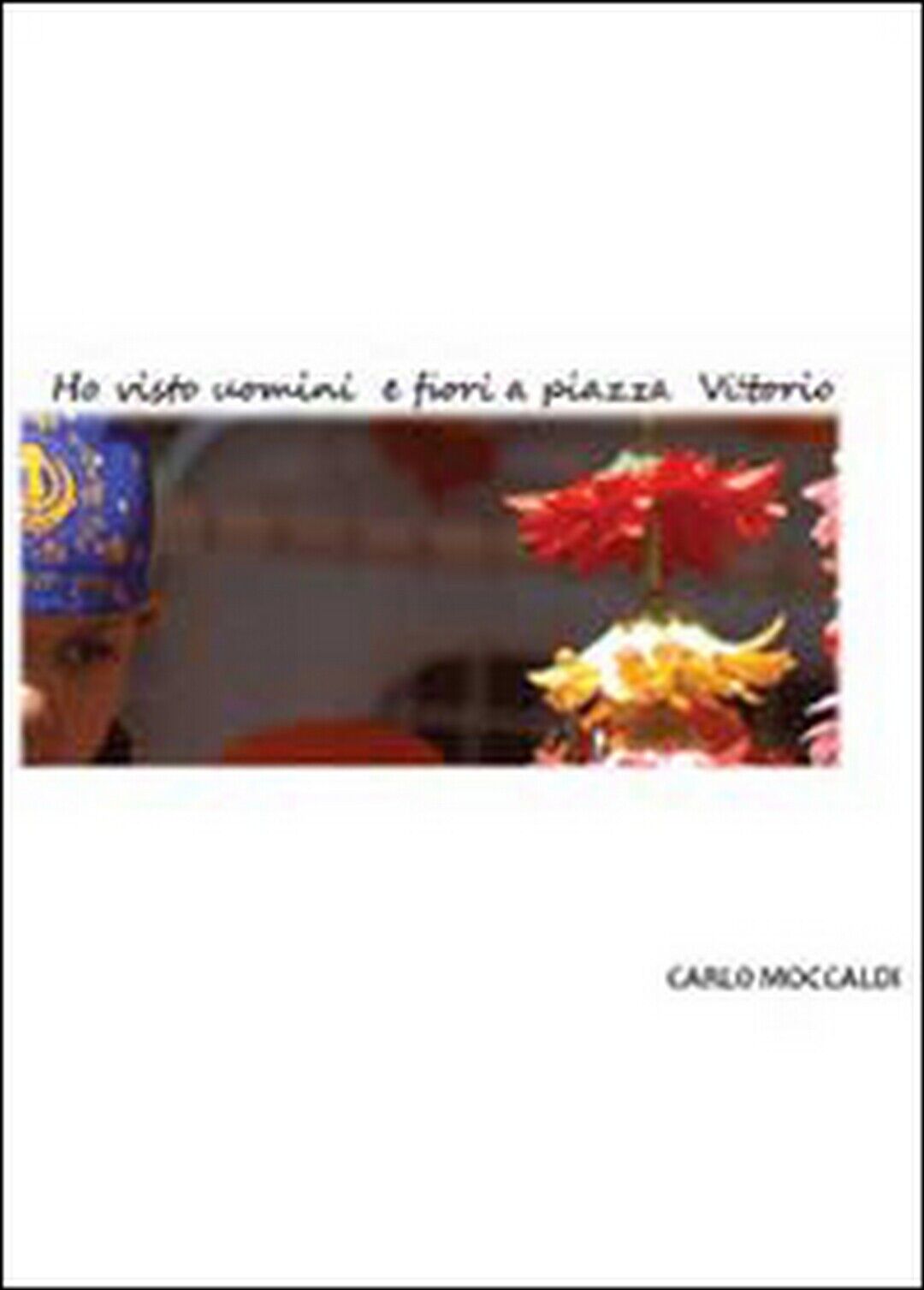 Ho visto uomini e fiori a piazza Vittorio, Carlo Moccaldi,  2013,  Youcanprint libro usato