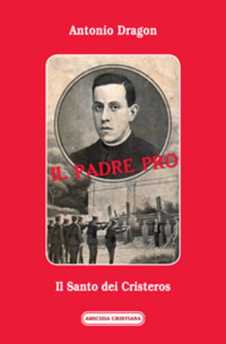 Il Padre Pro, Il Santo dei Cristeros di Antonio Dragon, 2012, Edizioni Amicizia  libro usato