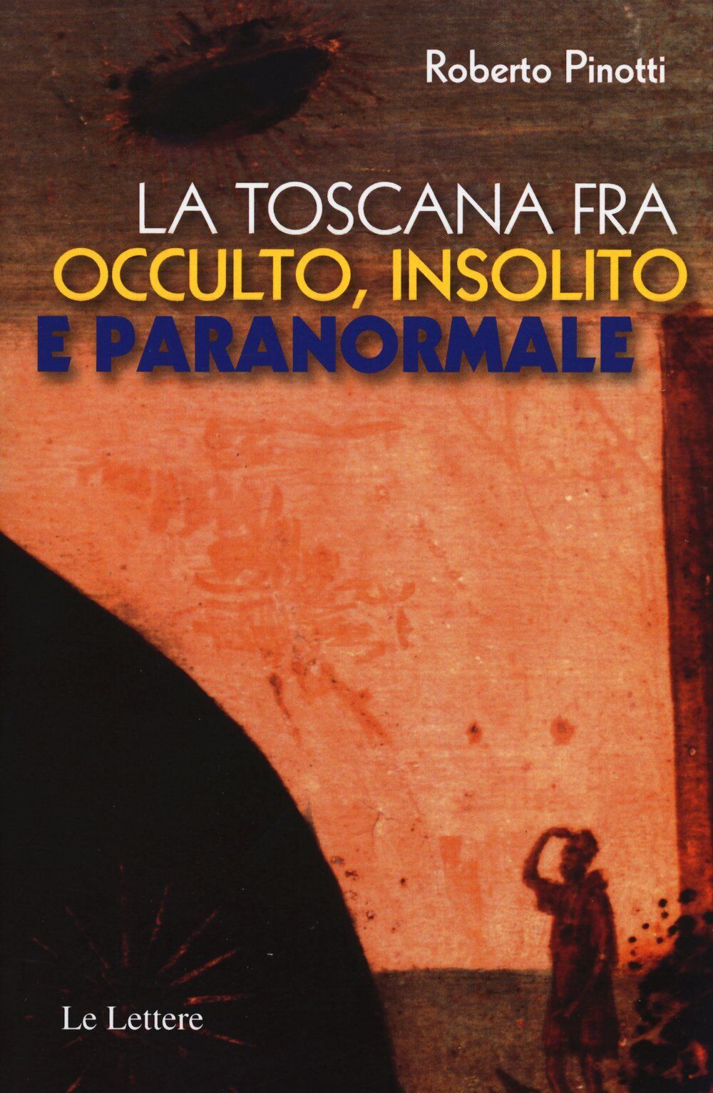 La Toscana fra occulto, insolito e paranormale - Roberto Pinotti-Le lettere,2015 libro usato