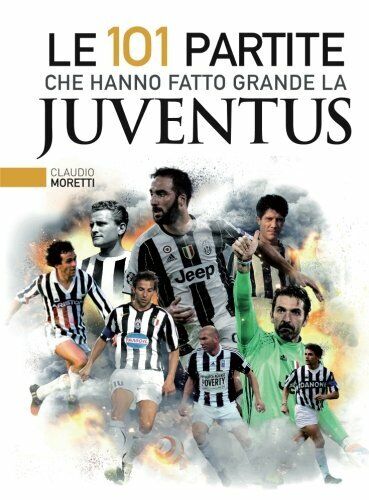 Le 101 partite che hanno fatto grande la Juventus - Claudio Moretti - 2018 libro usato