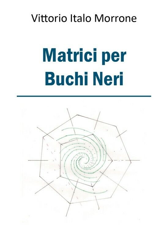 Matrici per Buchi Neri  di Vittorio Italo Morrone,  2018,  Youcanprint libro usato