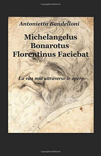 Michelangelus Bonarotus florentinus faciebat. La vita mia attraverso le opere libro usato