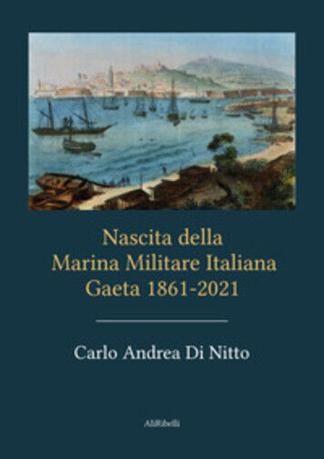 Nascita della Marina Militare Italiana. Gaeta 1861-2021 di Carlo Andrea Di Nitto libro usato