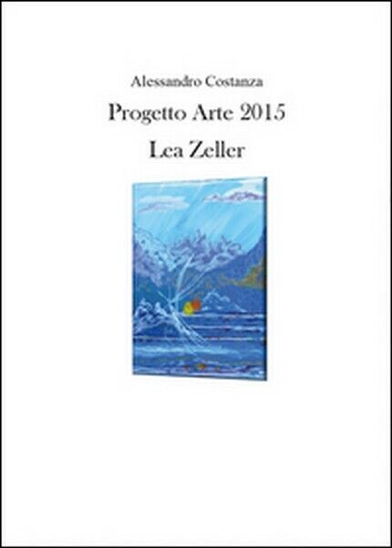 Progetto Arte 2015. Lea Zeller  di Alessandro Costanza,  2015,  Youcanprint-  ER libro usato