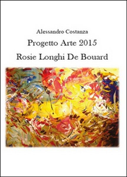 Progetto Arte 2015. Rosie Longhi-De Bo?ard, di Alessandro Costanza,  2015 - ER libro usato