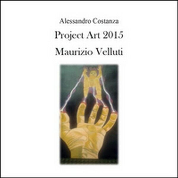 Project Art 2015. Maurizio Velluti  di Alessandro Costanza,  2015 - ER libro usato