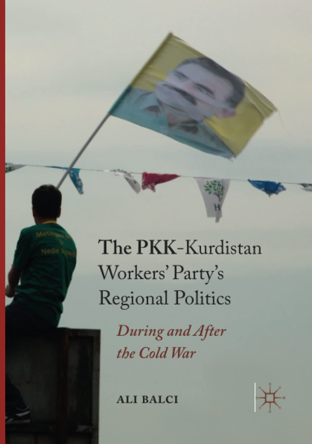 The PKK-Kurdistan Workers' Party's Regional Politics - Ali Balci - Palgrave,2018 libro usato