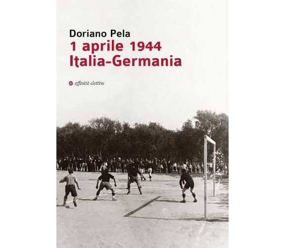 1 aprile 1944 Italia-Germania - Doriano Pela - Affinità Elettive Edizioni, 2019