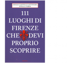 111 LUOGHI DI FIRENZE CHE DEVI PROPRIO SCOPRIRE di CASTELLI GATTINARA, GIULIA 