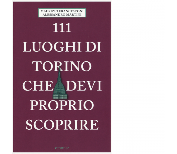 111 LUOGHI DI TORINO CHE DEVI PROPRIO SCOPRIRE di FRANCESCONI, MAURIZIO, MARTINI