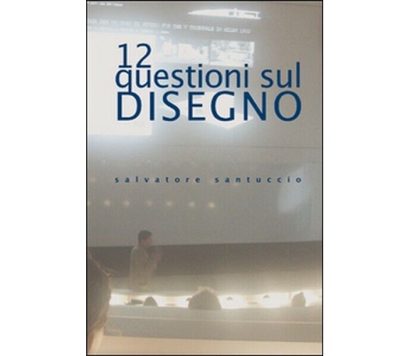 12 questioni sul disegno. Conferenze e lezioni, di Salvatore Santuccio,  201- ER