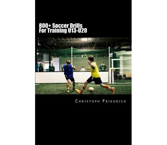 800+ Soccer Training Drills For U13-U20 - Christoph Friedrich - Createspace,2015