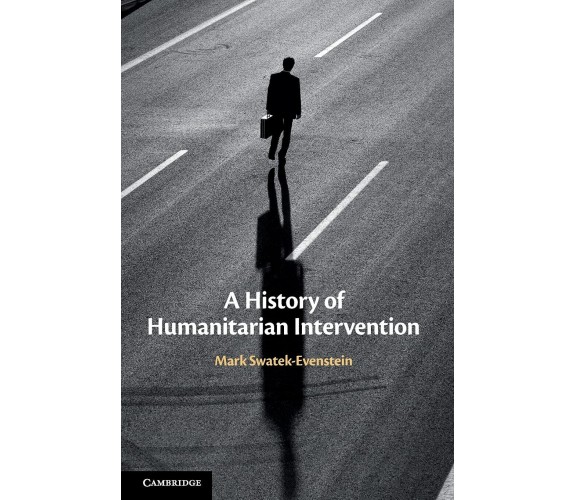 A History Of Humanitarian Intervention - Mark Swatek-Evenstein - Cambridge, 2021