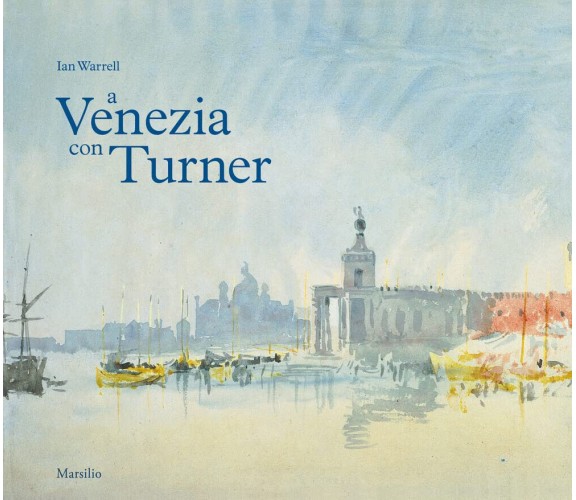 A Venezia con Turner. Ediz. a colori - Ian Warrell - Marsilio, 2018