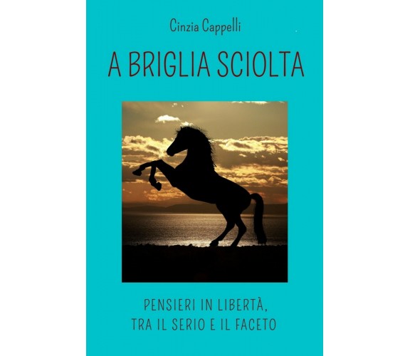 A briglia sciolta. Pensieri in libertà, tra il serio e il faceto (C. Cappelli)