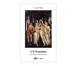 A le femmine. Un tributo alla bellezza di Osvaldo Milani,  2018,  Youcanprint