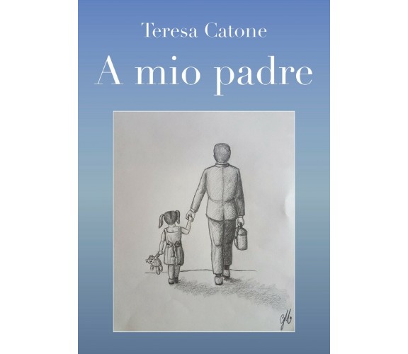 A mio padre di Teresa Catone,  2018,  Youcanprint