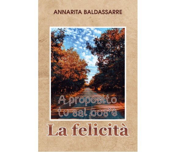 A proposito, tu sai cos’è la Felicità?, Annarita Baldassarre,  2019,  Youcanpr.