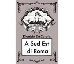 A sud est di Roma di Dionisio De Carolis,  2021,  Youcanprint