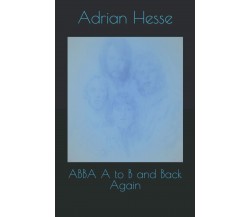 ABBA A to B and Back Again	di Mr Adrian Hesse,  2021,  Indipendently Published