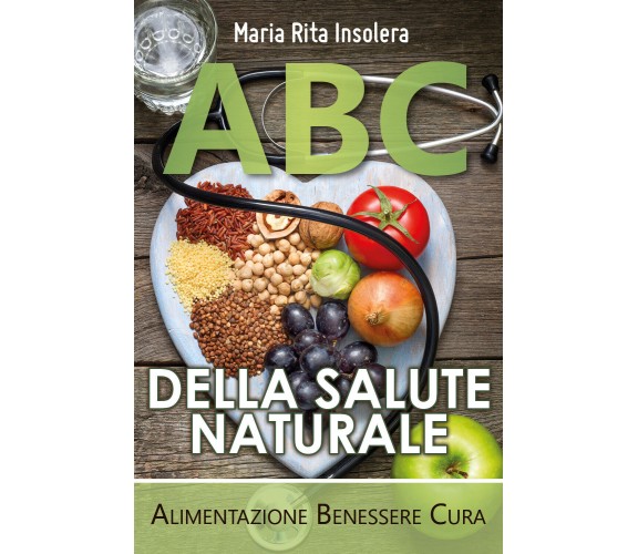 ABC della salute naturale. Alimentazione benessere cura di Maria Rita Insolera, 