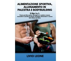 ALIMENTAZIONE SPORTIVA, ALLENAMENTO IN PALESTRA E BODYBUILDING: 3 LIBRI in 1. Co