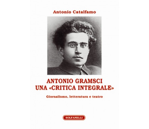 ANTONIO GRAMSCI Una “critica integrale” Giornalismo, letteratura e teatro