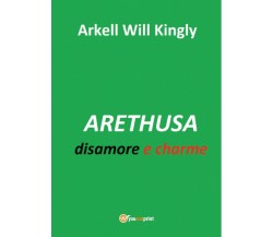 ARETHUSA disamore e charme	 di Arkell Will Kingly,  2017,  Youcanprint