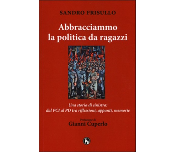 Abbracciammo la politica da ragazzi. Una storia di sinistra: dal PCI al PD