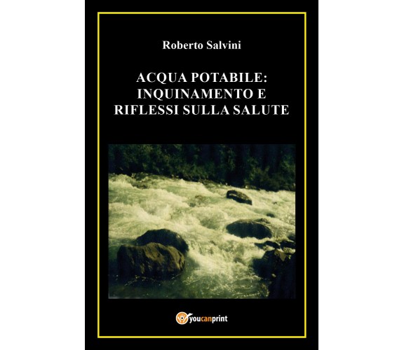 Acqua potabile: inquinamento e riflessi sulla salute - Roberto Salvini,  2017- P