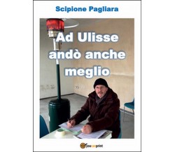 Ad Ulisse andò anche meglio	 di Scipione Pagliara,  2016,  Youcanprint