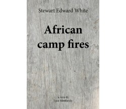 African camp fires	 di Stewart Edward White, L. Montarolo,  2018,  Youcanprint