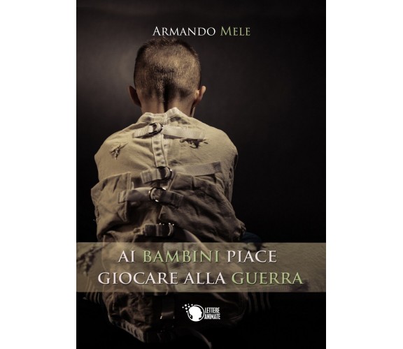 Ai bambini piace giocare alla guerra, Armando Mele,  2016,  Lettere Animate Ed.