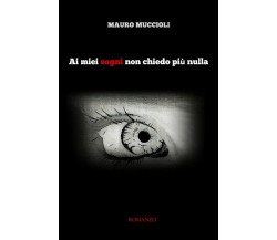 Ai miei sogni non chiedo più nulla	 di Mauro Muccioli,  2018,  Youcanprint