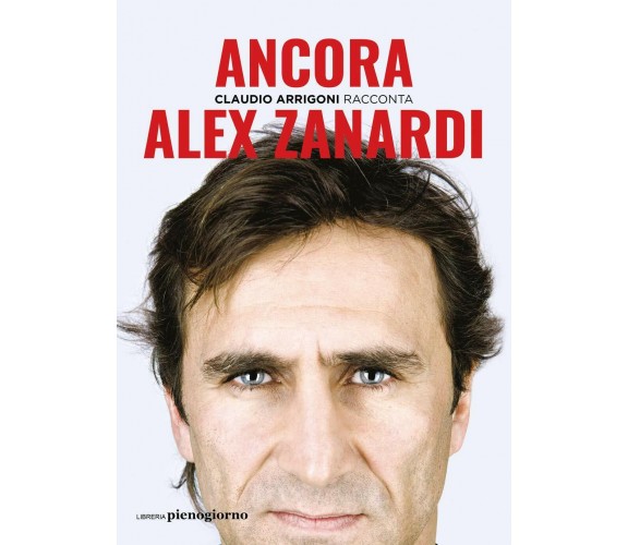 Alex Zanardi. Ancora - Claudio Arrigoni - Libreria Pienogiorno, 2021