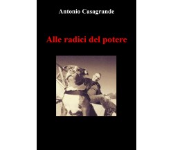 Alle radici del potere di Antonio Casagrande,  2022,  Youcanprint