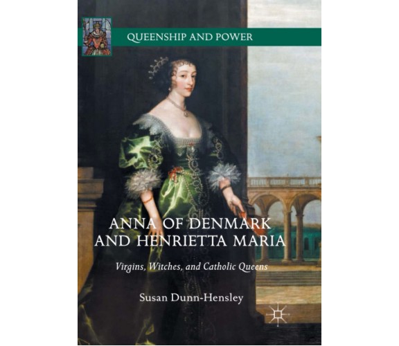 Anna of Denmark and Henrietta Maria - Susan Dunn-Hensley - Palgrave, 2018