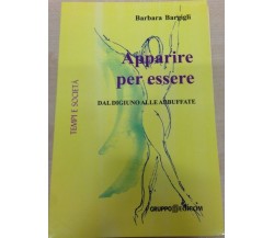 Apparire per essere. Dal digiuno alle abbuffate - Barbara Bargigli,  2011,  