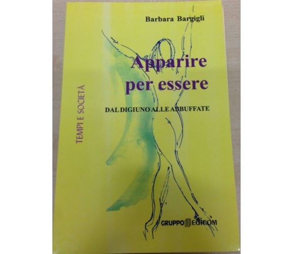 Apparire per essere. Dal digiuno alle abbuffate - Barbara Bargigli,  2011,  