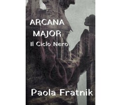 Arcana Major. Il Ciclo Nero	 di Paola Fratnik,  2018,  Youcanprint