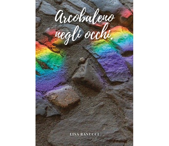 Arcobaleno negli occhi di Lisa Ranucci,  2021,  Youcanprint