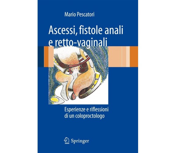 Ascessi, fistole anali e retto-vaginali - Mario Pescatori - Springer, 2010