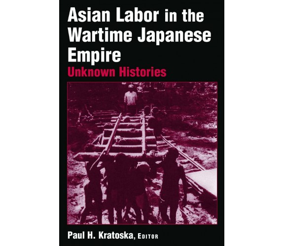 Asian Labor in the Wartime Japanese Empire: Unknown Histories - Paul H. Kratoska