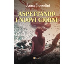 Aspettando i nuovi giorni	 di Anna Frezzolini,  2020,  Youcanprint