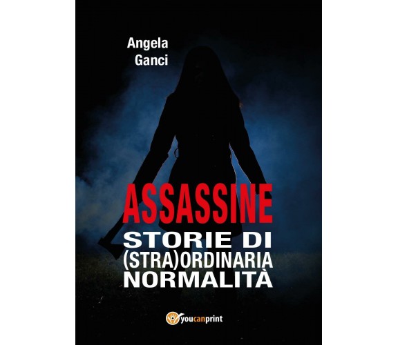 Assassine. Storie di (stra) ordinaria normalità di Angela Ganci,  2017,  Youcanp