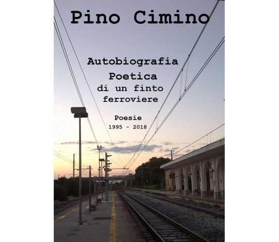 Autobiografia poetica di un finto ferroviere. Poesie (1995-2018) di Pino Cimino,