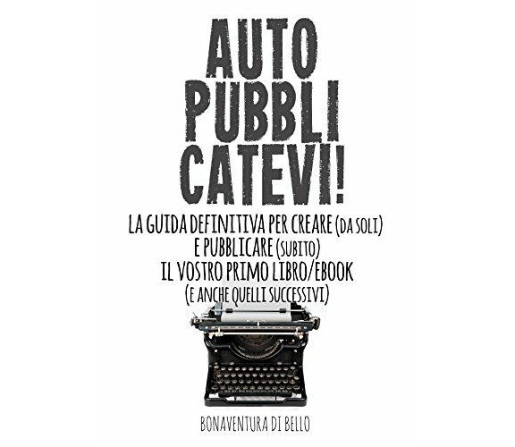 Autopubblicatevi! La Guida Definitiva Per Creare (Da Soli) E Pubblicare (Subito)